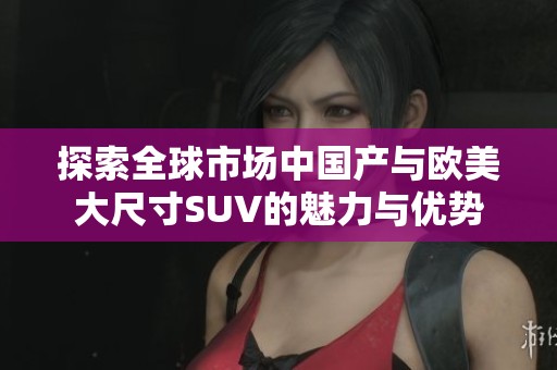 探索全球市场中国产与欧美大尺寸SUV的魅力与优势