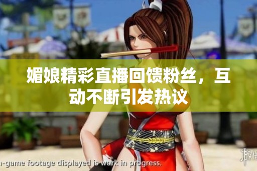 媚娘精彩直播回馈粉丝，互动不断引发热议