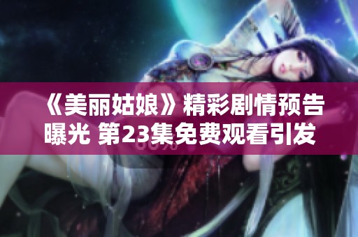 《美丽姑娘》精彩剧情预告曝光 第23集免费观看引发期待