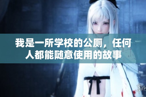 我是一所学校的公厕，任何人都能随意使用的故事