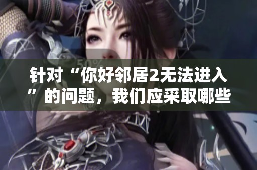 针对“你好邻居2无法进入”的问题，我们应采取哪些有效应对措施