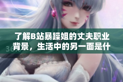 了解B站暴躁姐的丈夫职业背景，生活中的另一面是什么样的