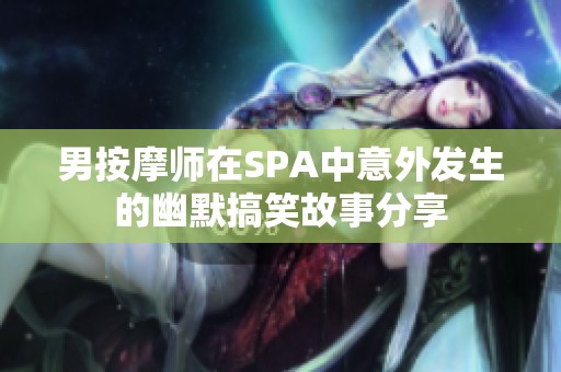 男按摩师在SPA中意外发生的幽默搞笑故事分享