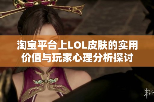 淘宝平台上LOL皮肤的实用价值与玩家心理分析探讨