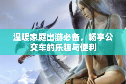 温暖家庭出游必备，畅享公交车的乐趣与便利