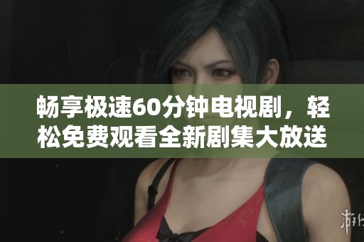 畅享极速60分钟电视剧，轻松免费观看全新剧集大放送