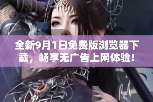 全新9月1日免费版浏览器下载，畅享无广告上网体验！
