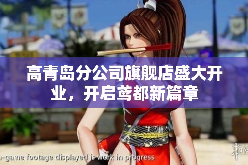 高青岛分公司旗舰店盛大开业，开启鸢都新篇章