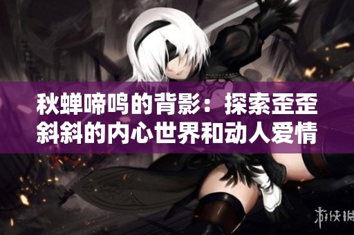 秋蝉啼鸣的背影：探索歪歪斜斜的内心世界和动人爱情故事