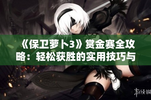 《保卫萝卜3》赏金赛全攻略：轻松获胜的实用技巧与策略解析