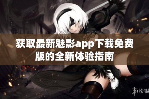 获取最新魅影app下载免费版的全新体验指南