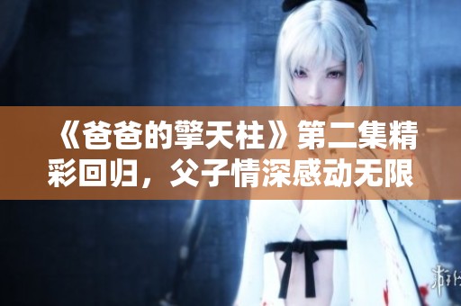 《爸爸的擎天柱》第二集精彩回归，父子情深感动无限