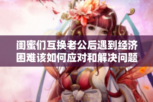 闺蜜们互换老公后遇到经济困难该如何应对和解决问题