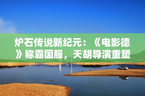 炉石传说新纪元：《电影德》称霸国服，天胡导演重塑战场格局