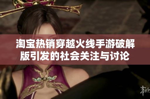 淘宝热销穿越火线手游破解版引发的社会关注与讨论