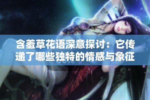含羞草花语深意探讨：它传递了哪些独特的情感与象征意义