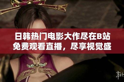 日韩热门电影大作尽在B站免费观看直播，尽享视觉盛宴