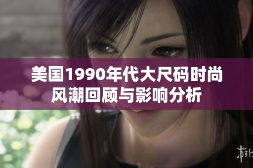 美国1990年代大尺码时尚风潮回顾与影响分析