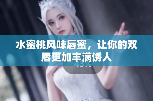水蜜桃风味唇蜜，让你的双唇更加丰满诱人