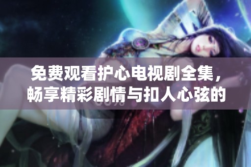 免费观看护心电视剧全集，畅享精彩剧情与扣人心弦的演绎