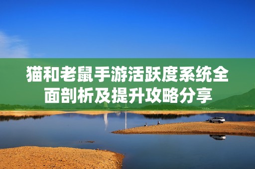 猫和老鼠手游活跃度系统全面剖析及提升攻略分享