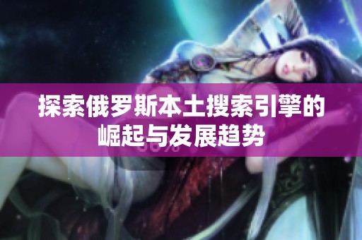 探索俄罗斯本土搜索引擎的崛起与发展趋势
