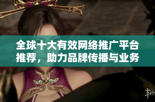 全球十大有效网络推广平台推荐，助力品牌传播与业务增长