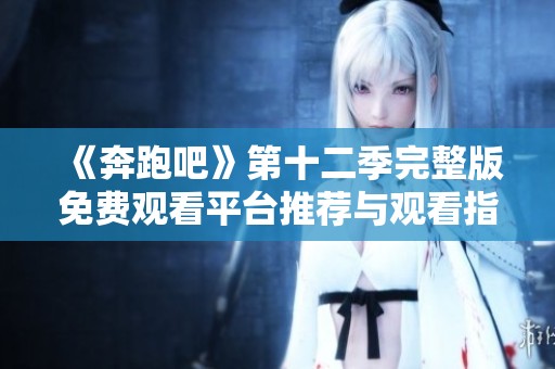 《奔跑吧》第十二季完整版免费观看平台推荐与观看指南