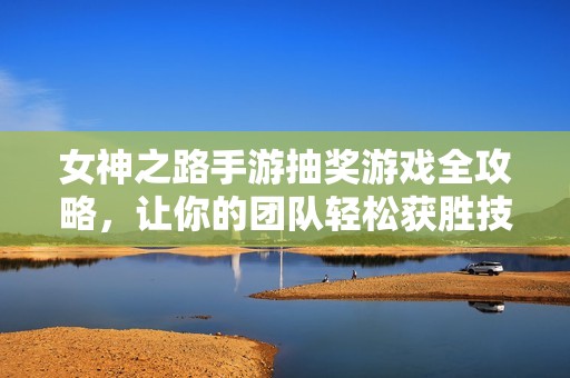 女神之路手游抽奖游戏全攻略，让你的团队轻松获胜技巧分享