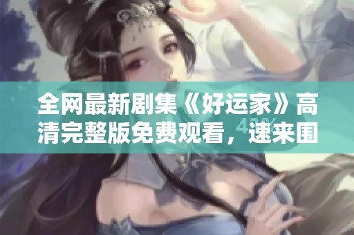 全网最新剧集《好运家》高清完整版免费观看，速来围观！