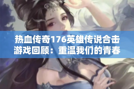 热血传奇176英雄传说合击游戏回顾：重温我们的青春岁月与热情