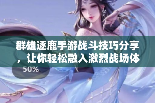 群雄逐鹿手游战斗技巧分享，让你轻松融入激烈战场体验