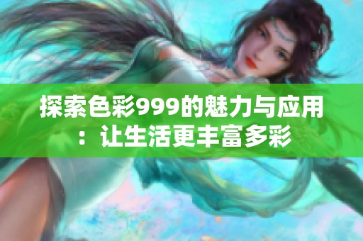 探索色彩999的魅力与应用：让生活更丰富多彩