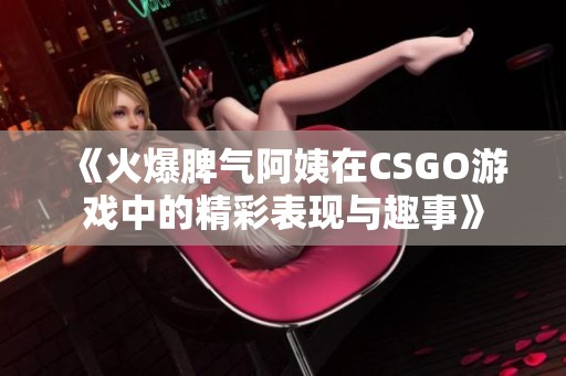 《火爆脾气阿姨在CSGO游戏中的精彩表现与趣事》