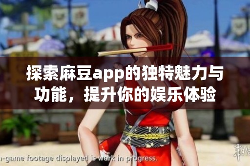 探索麻豆app的独特魅力与功能，提升你的娱乐体验