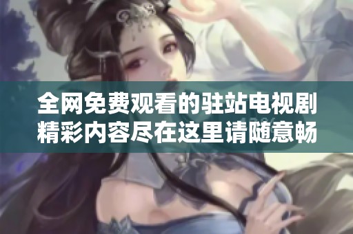 全网免费观看的驻站电视剧精彩内容尽在这里请随意畅游