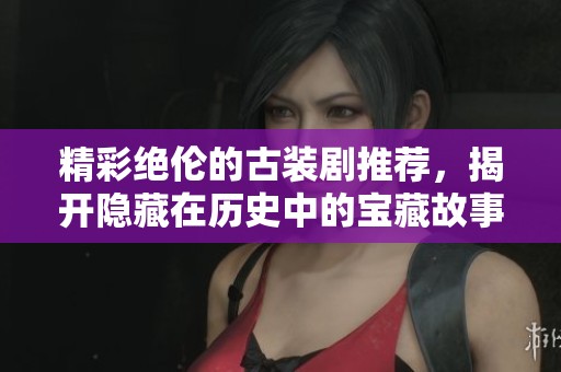 精彩绝伦的古装剧推荐，揭开隐藏在历史中的宝藏故事