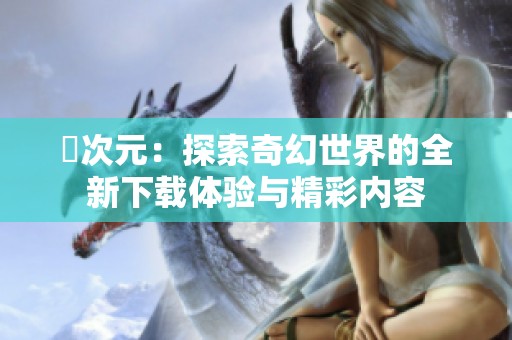 囧次元：探索奇幻世界的全新下载体验与精彩内容