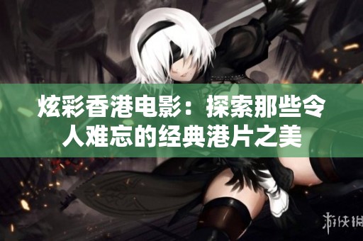 炫彩香港电影：探索那些令人难忘的经典港片之美