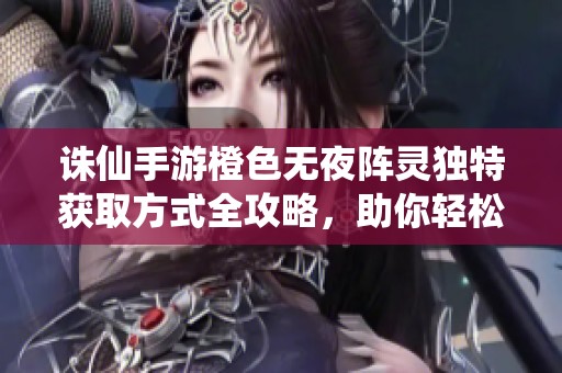 诛仙手游橙色无夜阵灵独特获取方式全攻略，助你轻松获得！