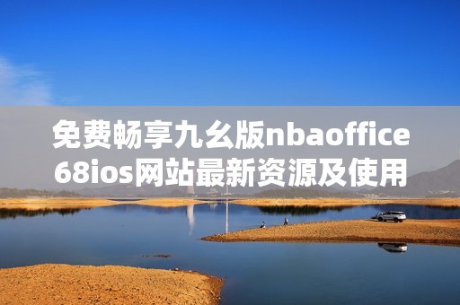 免费畅享九幺版nbaoffice68ios网站最新资源及使用指南