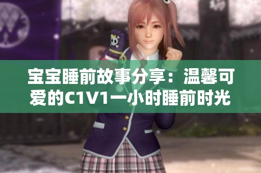 宝宝睡前故事分享：温馨可爱的C1V1一小时睡前时光