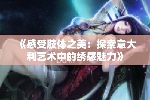 《感受肢体之美：探索意大利艺术中的绣感魅力》