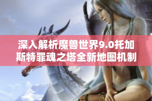 深入解析魔兽世界9.0托加斯特罪魂之塔全新地图机制与玩法攻略