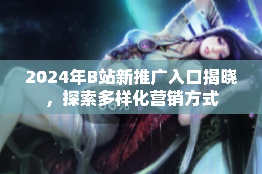 2024年B站新推广入口揭晓，探索多样化营销方式