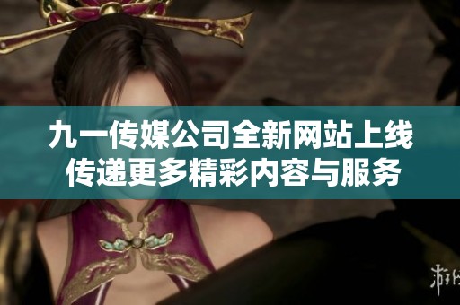 九一传媒公司全新网站上线 传递更多精彩内容与服务