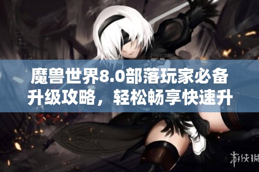 魔兽世界8.0部落玩家必备升级攻略，轻松畅享快速升级之旅