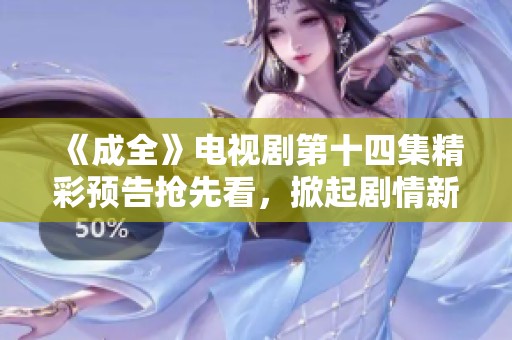 《成全》电视剧第十四集精彩预告抢先看，掀起剧情新高潮