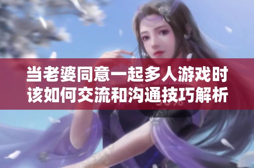 当老婆同意一起多人游戏时该如何交流和沟通技巧解析