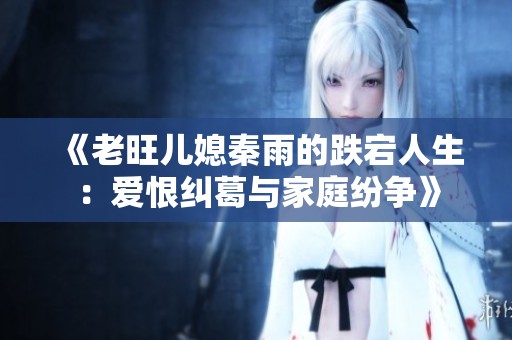 《老旺儿媳秦雨的跌宕人生：爱恨纠葛与家庭纷争》